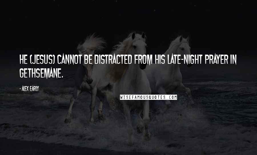 Alex Early Quotes: He (Jesus) cannot be distracted from his late-night prayer in Gethsemane.