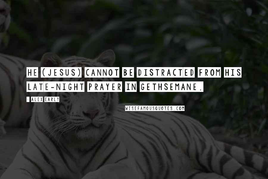 Alex Early Quotes: He (Jesus) cannot be distracted from his late-night prayer in Gethsemane.