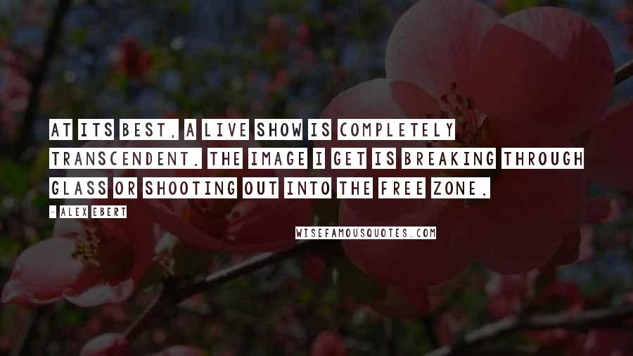 Alex Ebert Quotes: At its best, a live show is completely transcendent. The image I get is breaking through glass or shooting out into the free zone.