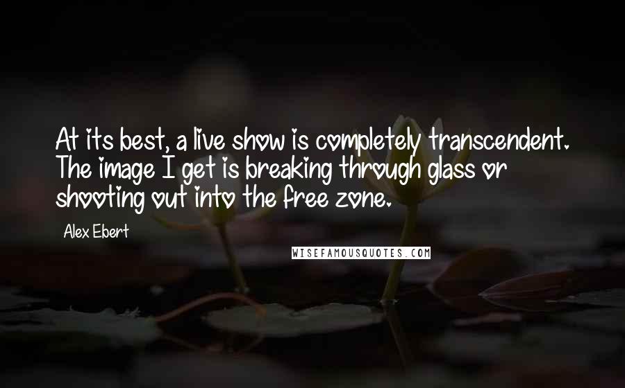 Alex Ebert Quotes: At its best, a live show is completely transcendent. The image I get is breaking through glass or shooting out into the free zone.