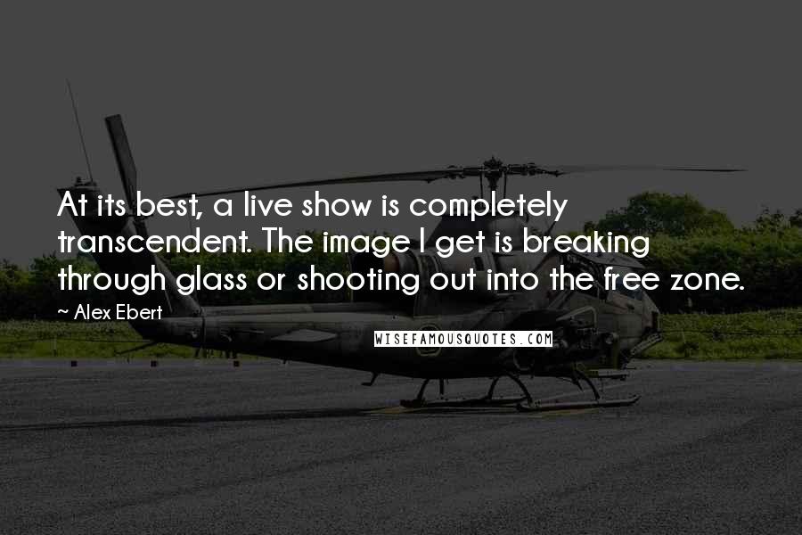 Alex Ebert Quotes: At its best, a live show is completely transcendent. The image I get is breaking through glass or shooting out into the free zone.