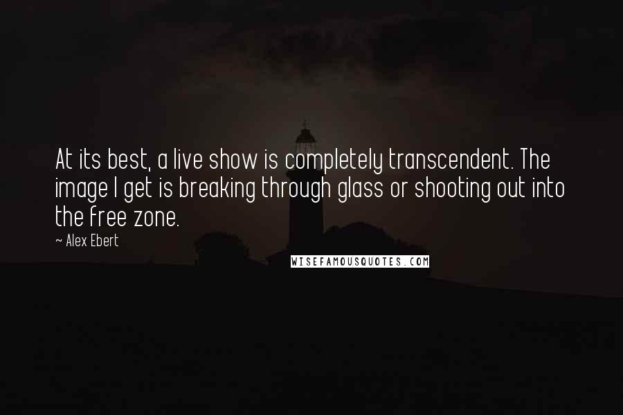 Alex Ebert Quotes: At its best, a live show is completely transcendent. The image I get is breaking through glass or shooting out into the free zone.