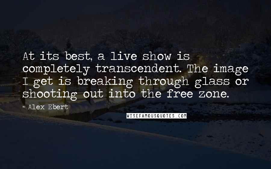 Alex Ebert Quotes: At its best, a live show is completely transcendent. The image I get is breaking through glass or shooting out into the free zone.