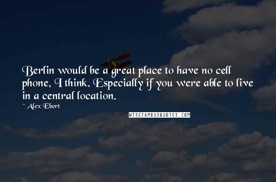 Alex Ebert Quotes: Berlin would be a great place to have no cell phone, I think. Especially if you were able to live in a central location.