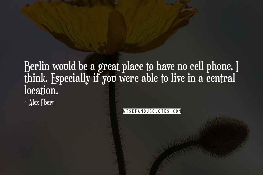 Alex Ebert Quotes: Berlin would be a great place to have no cell phone, I think. Especially if you were able to live in a central location.