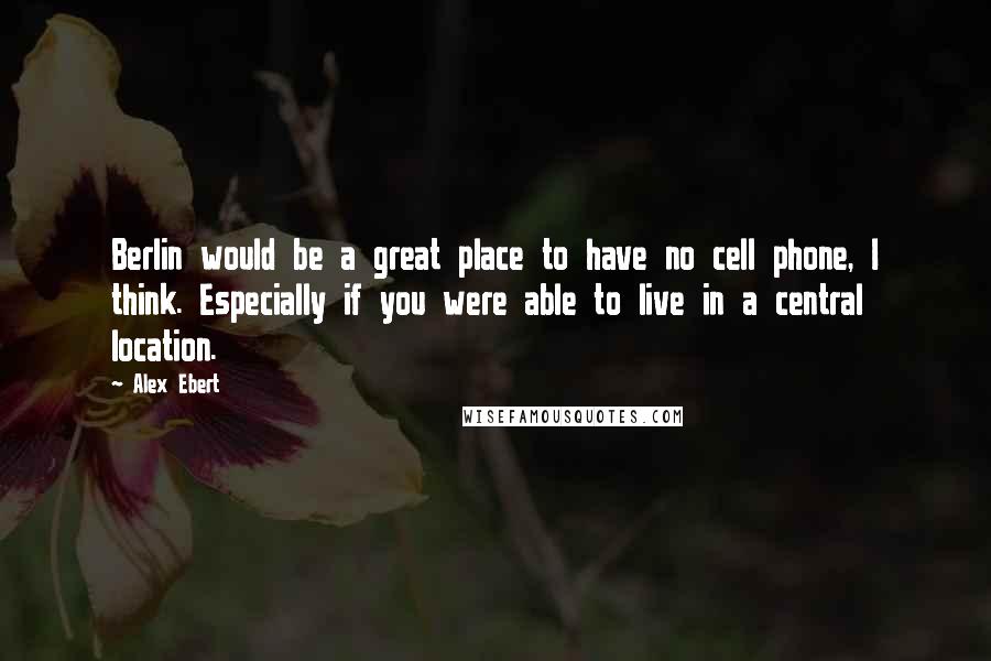 Alex Ebert Quotes: Berlin would be a great place to have no cell phone, I think. Especially if you were able to live in a central location.