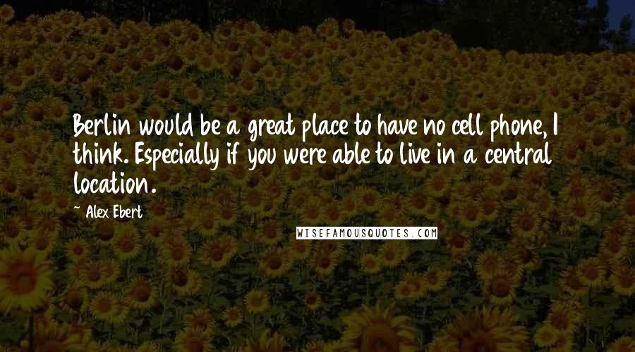 Alex Ebert Quotes: Berlin would be a great place to have no cell phone, I think. Especially if you were able to live in a central location.