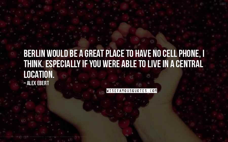 Alex Ebert Quotes: Berlin would be a great place to have no cell phone, I think. Especially if you were able to live in a central location.