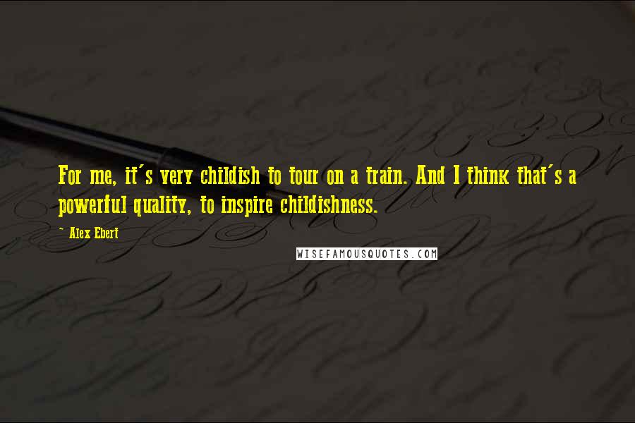 Alex Ebert Quotes: For me, it's very childish to tour on a train. And I think that's a powerful quality, to inspire childishness.