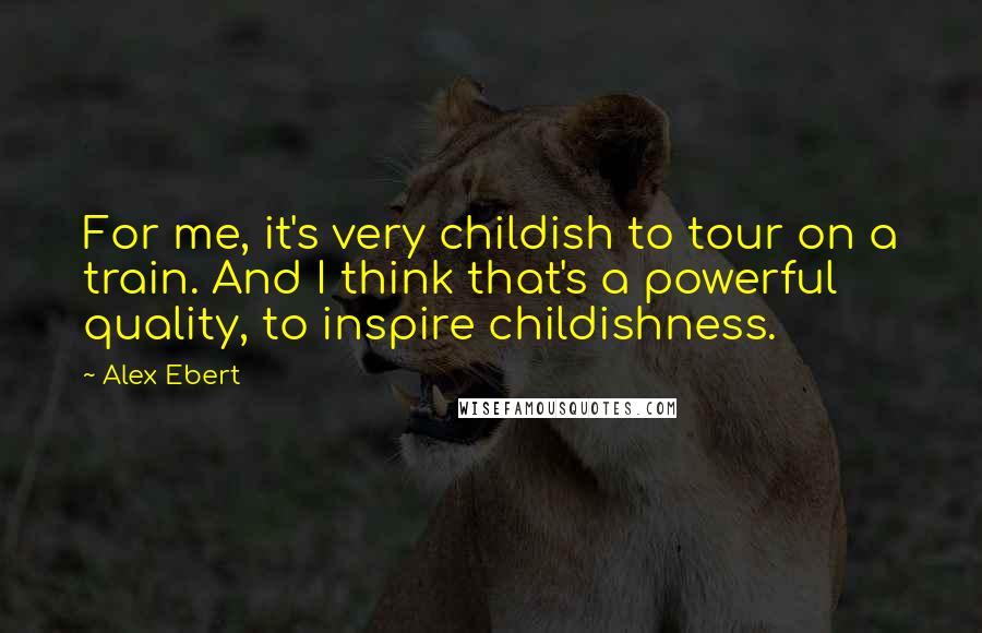 Alex Ebert Quotes: For me, it's very childish to tour on a train. And I think that's a powerful quality, to inspire childishness.