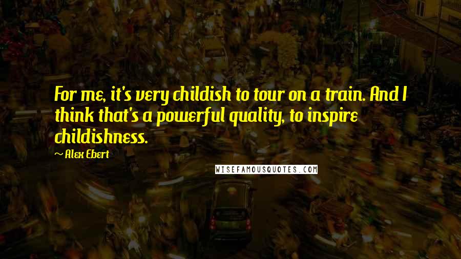 Alex Ebert Quotes: For me, it's very childish to tour on a train. And I think that's a powerful quality, to inspire childishness.