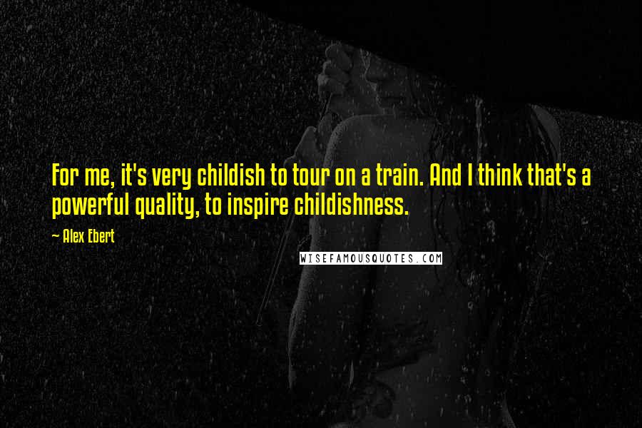 Alex Ebert Quotes: For me, it's very childish to tour on a train. And I think that's a powerful quality, to inspire childishness.