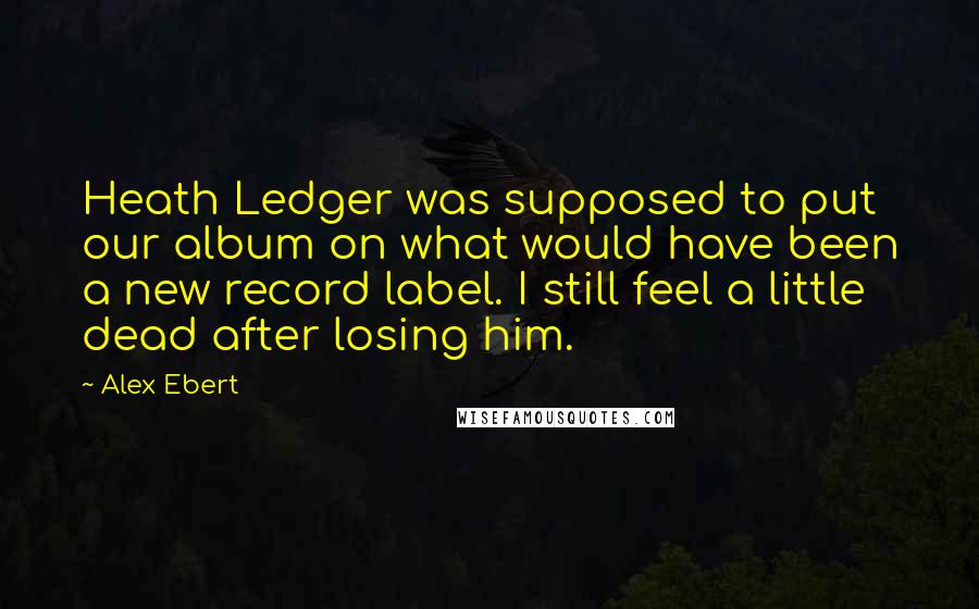 Alex Ebert Quotes: Heath Ledger was supposed to put our album on what would have been a new record label. I still feel a little dead after losing him.