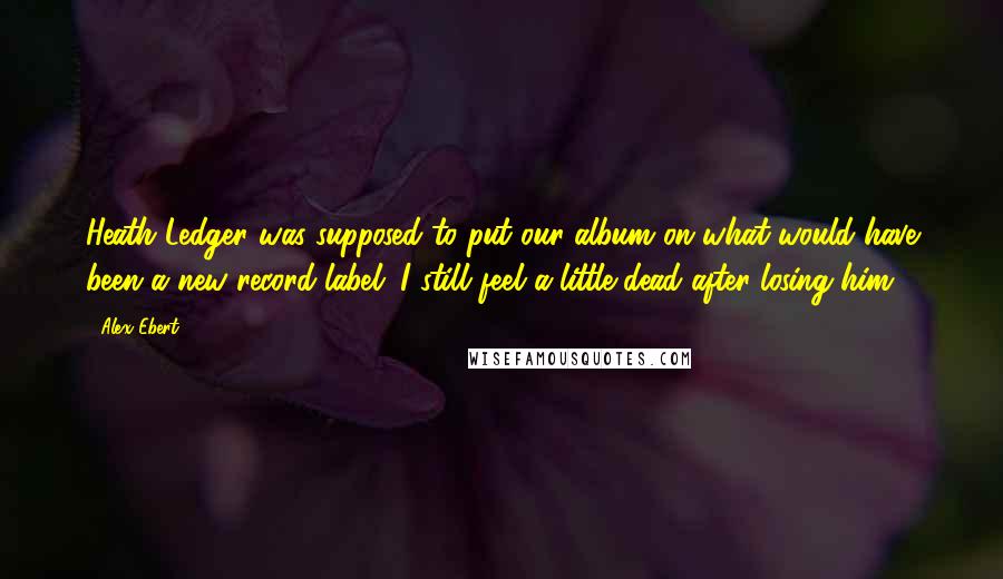 Alex Ebert Quotes: Heath Ledger was supposed to put our album on what would have been a new record label. I still feel a little dead after losing him.