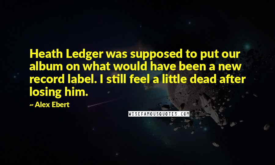 Alex Ebert Quotes: Heath Ledger was supposed to put our album on what would have been a new record label. I still feel a little dead after losing him.