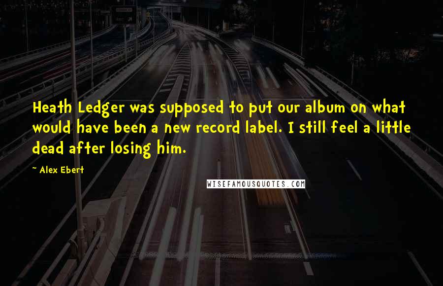 Alex Ebert Quotes: Heath Ledger was supposed to put our album on what would have been a new record label. I still feel a little dead after losing him.