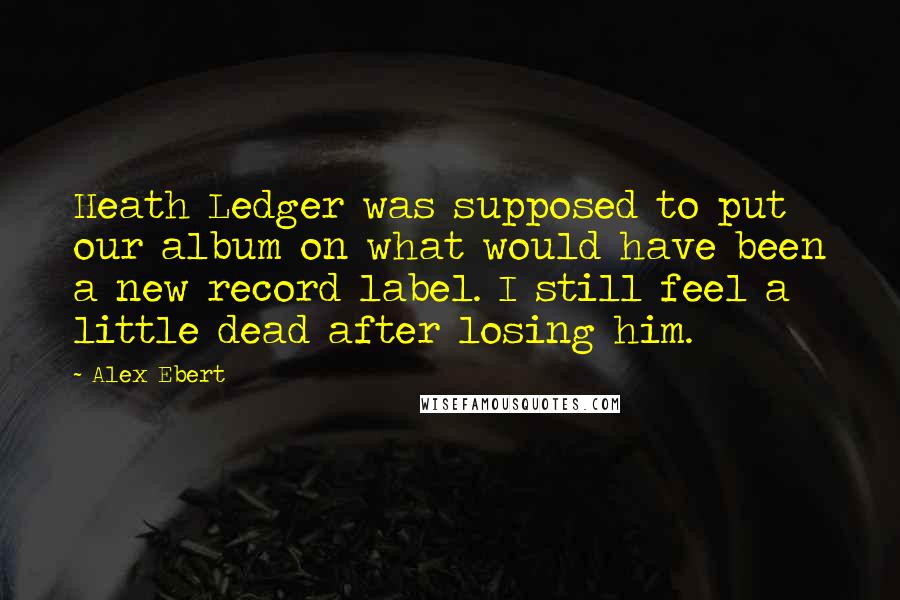 Alex Ebert Quotes: Heath Ledger was supposed to put our album on what would have been a new record label. I still feel a little dead after losing him.