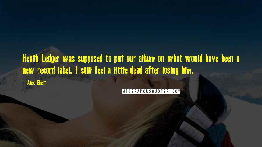 Alex Ebert Quotes: Heath Ledger was supposed to put our album on what would have been a new record label. I still feel a little dead after losing him.