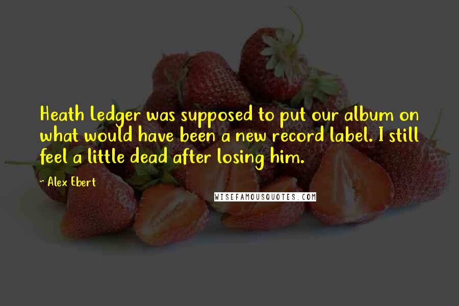 Alex Ebert Quotes: Heath Ledger was supposed to put our album on what would have been a new record label. I still feel a little dead after losing him.