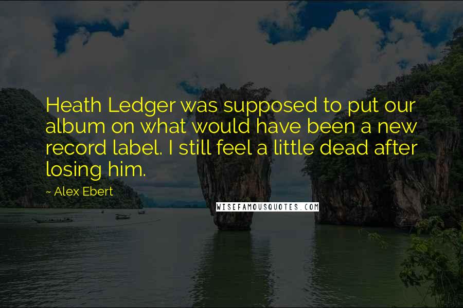 Alex Ebert Quotes: Heath Ledger was supposed to put our album on what would have been a new record label. I still feel a little dead after losing him.