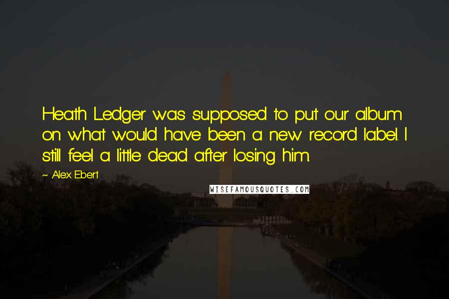 Alex Ebert Quotes: Heath Ledger was supposed to put our album on what would have been a new record label. I still feel a little dead after losing him.