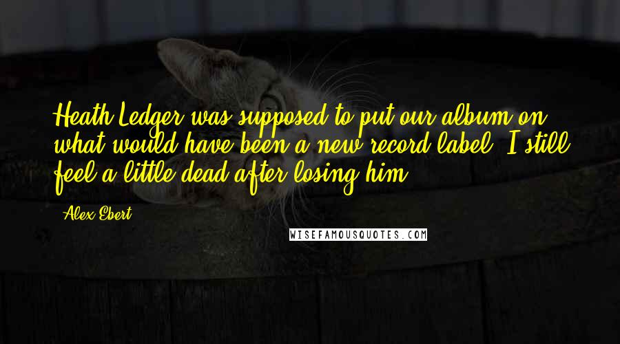 Alex Ebert Quotes: Heath Ledger was supposed to put our album on what would have been a new record label. I still feel a little dead after losing him.