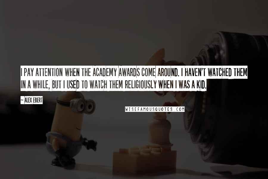 Alex Ebert Quotes: I pay attention when the Academy Awards come around. I haven't watched them in a while, but I used to watch them religiously when I was a kid.