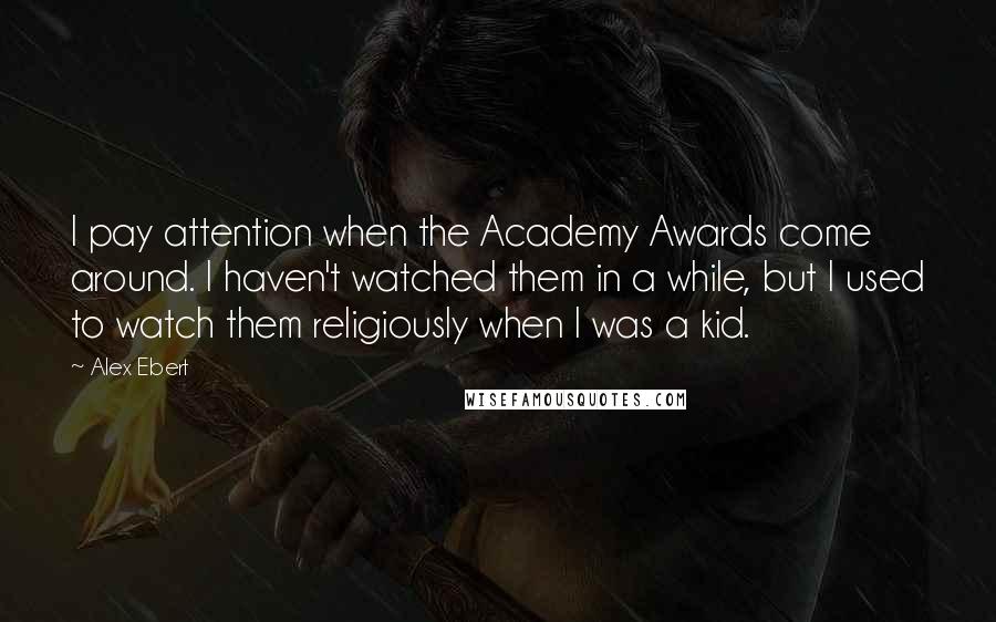 Alex Ebert Quotes: I pay attention when the Academy Awards come around. I haven't watched them in a while, but I used to watch them religiously when I was a kid.