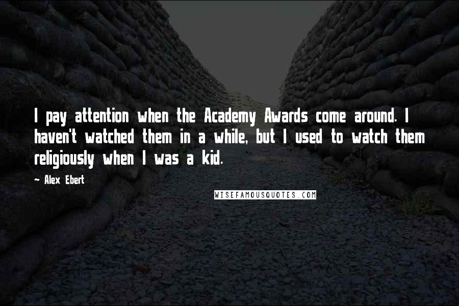 Alex Ebert Quotes: I pay attention when the Academy Awards come around. I haven't watched them in a while, but I used to watch them religiously when I was a kid.