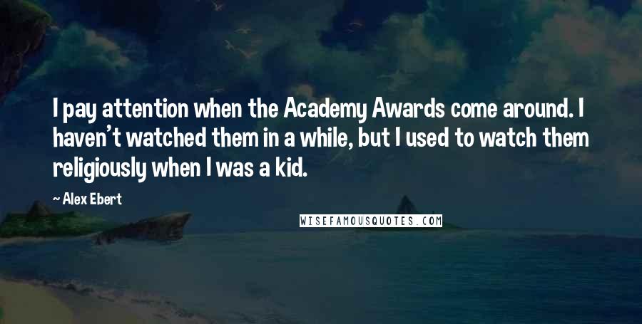 Alex Ebert Quotes: I pay attention when the Academy Awards come around. I haven't watched them in a while, but I used to watch them religiously when I was a kid.