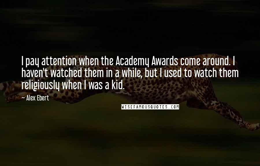 Alex Ebert Quotes: I pay attention when the Academy Awards come around. I haven't watched them in a while, but I used to watch them religiously when I was a kid.