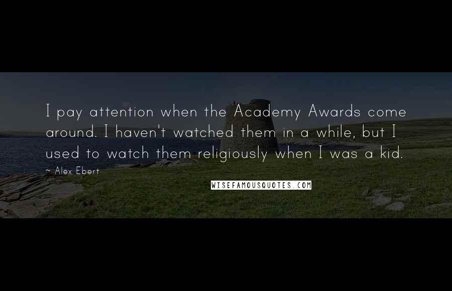 Alex Ebert Quotes: I pay attention when the Academy Awards come around. I haven't watched them in a while, but I used to watch them religiously when I was a kid.