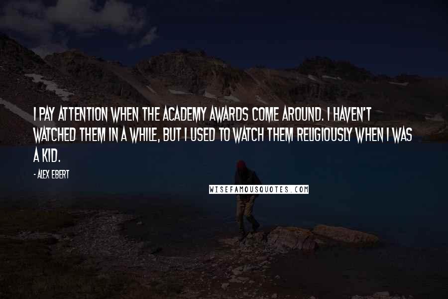 Alex Ebert Quotes: I pay attention when the Academy Awards come around. I haven't watched them in a while, but I used to watch them religiously when I was a kid.