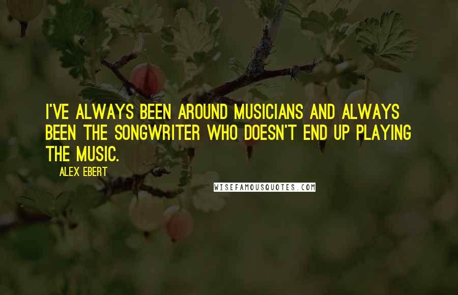 Alex Ebert Quotes: I've always been around musicians and always been the songwriter who doesn't end up playing the music.