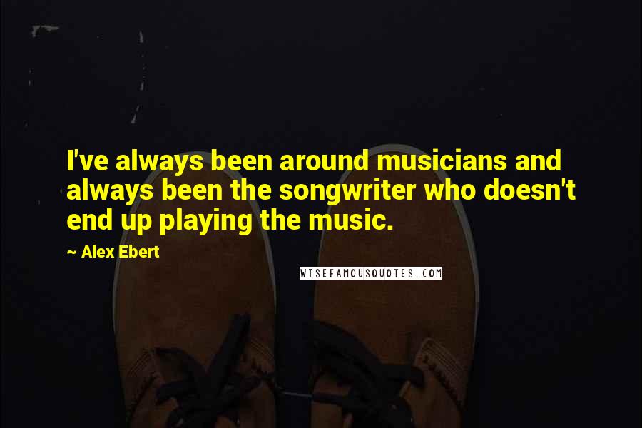 Alex Ebert Quotes: I've always been around musicians and always been the songwriter who doesn't end up playing the music.