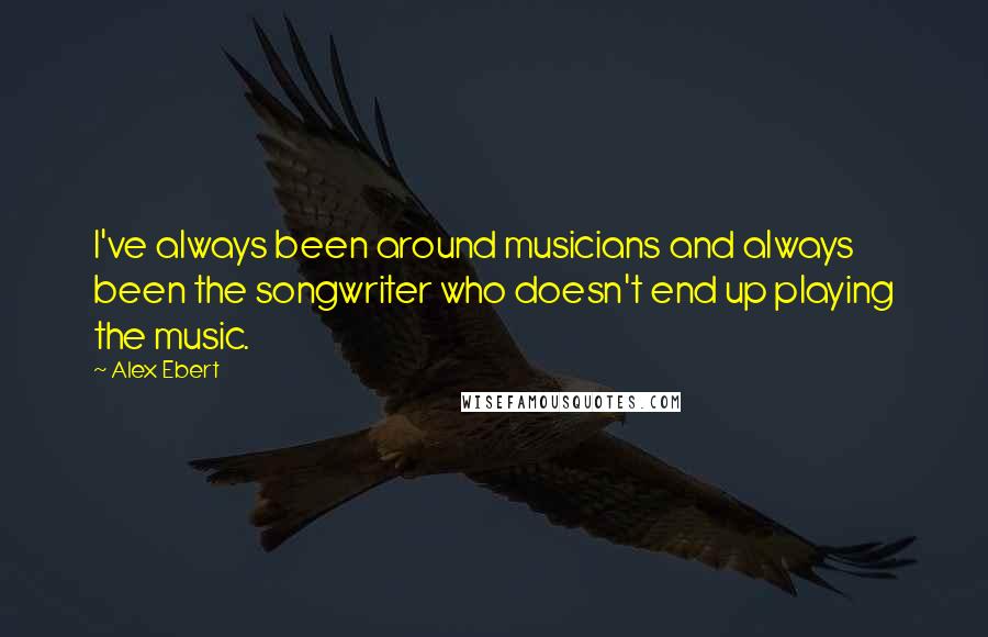 Alex Ebert Quotes: I've always been around musicians and always been the songwriter who doesn't end up playing the music.