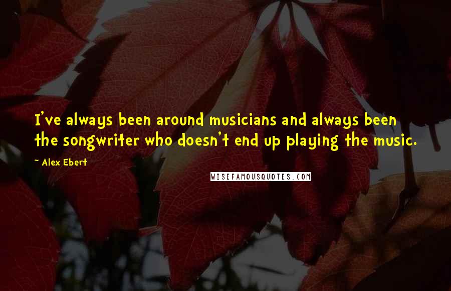 Alex Ebert Quotes: I've always been around musicians and always been the songwriter who doesn't end up playing the music.
