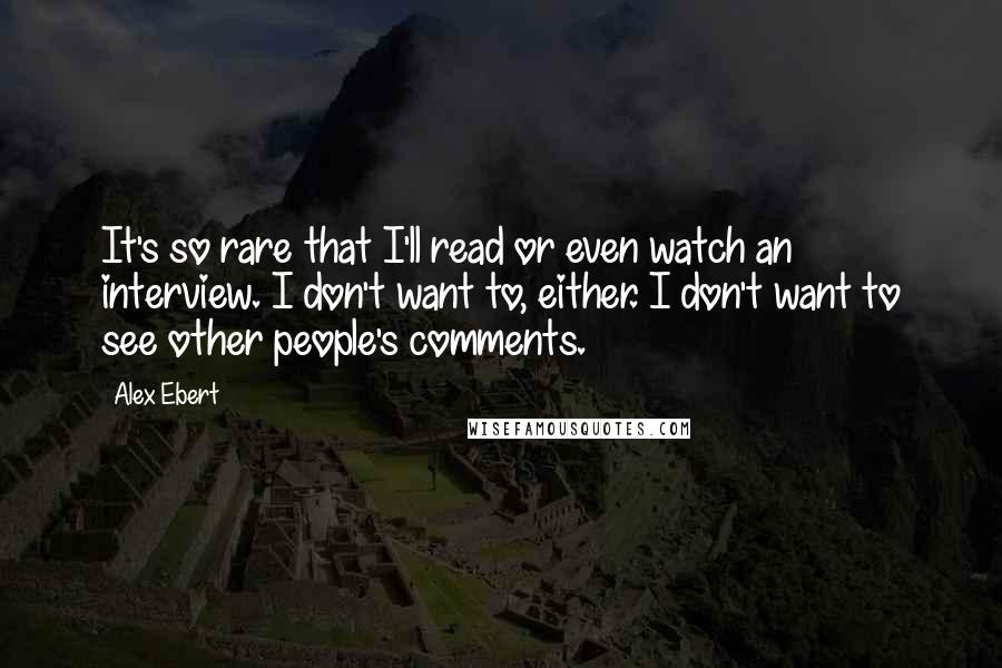 Alex Ebert Quotes: It's so rare that I'll read or even watch an interview. I don't want to, either. I don't want to see other people's comments.