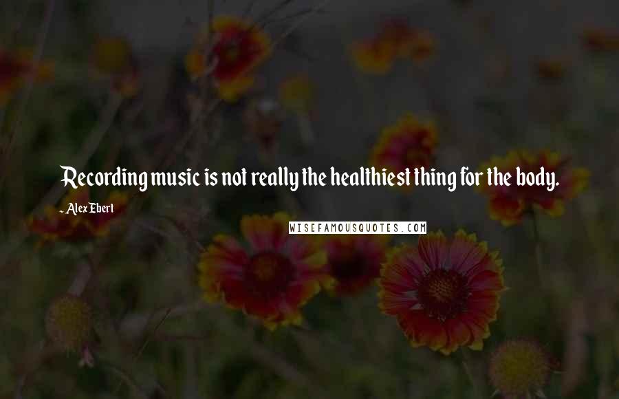 Alex Ebert Quotes: Recording music is not really the healthiest thing for the body.