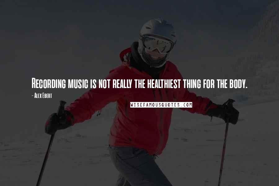Alex Ebert Quotes: Recording music is not really the healthiest thing for the body.