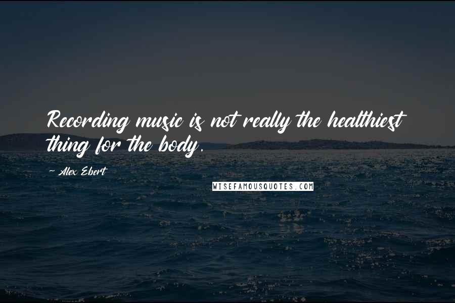 Alex Ebert Quotes: Recording music is not really the healthiest thing for the body.