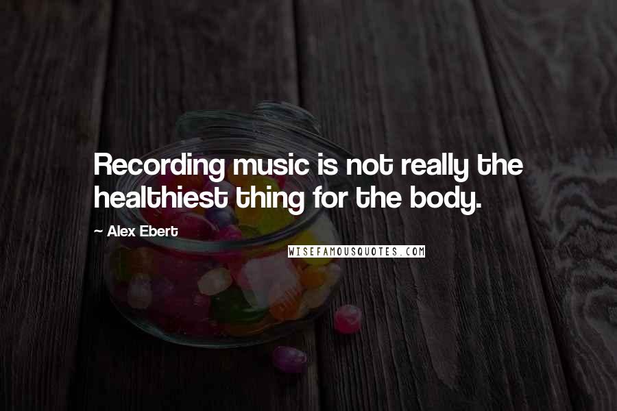 Alex Ebert Quotes: Recording music is not really the healthiest thing for the body.