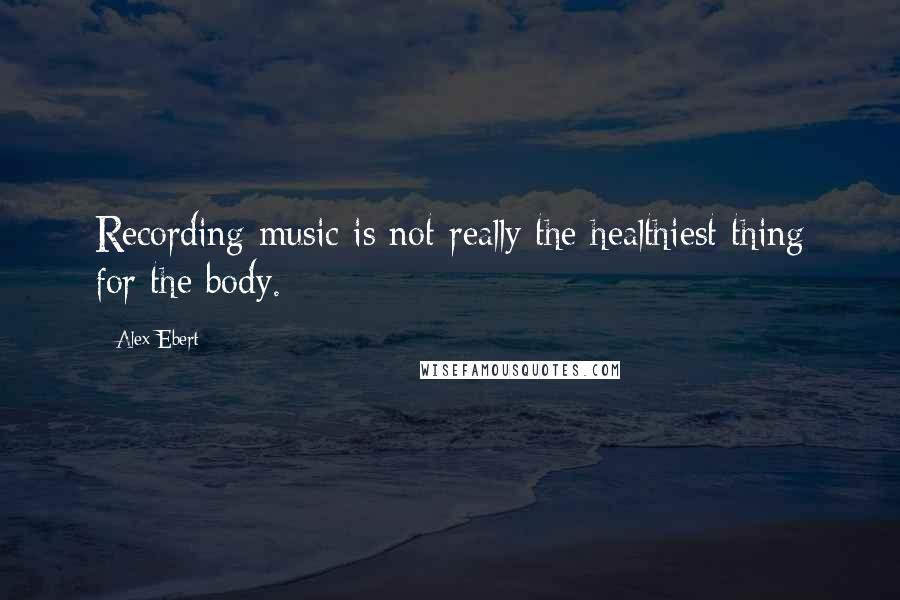 Alex Ebert Quotes: Recording music is not really the healthiest thing for the body.