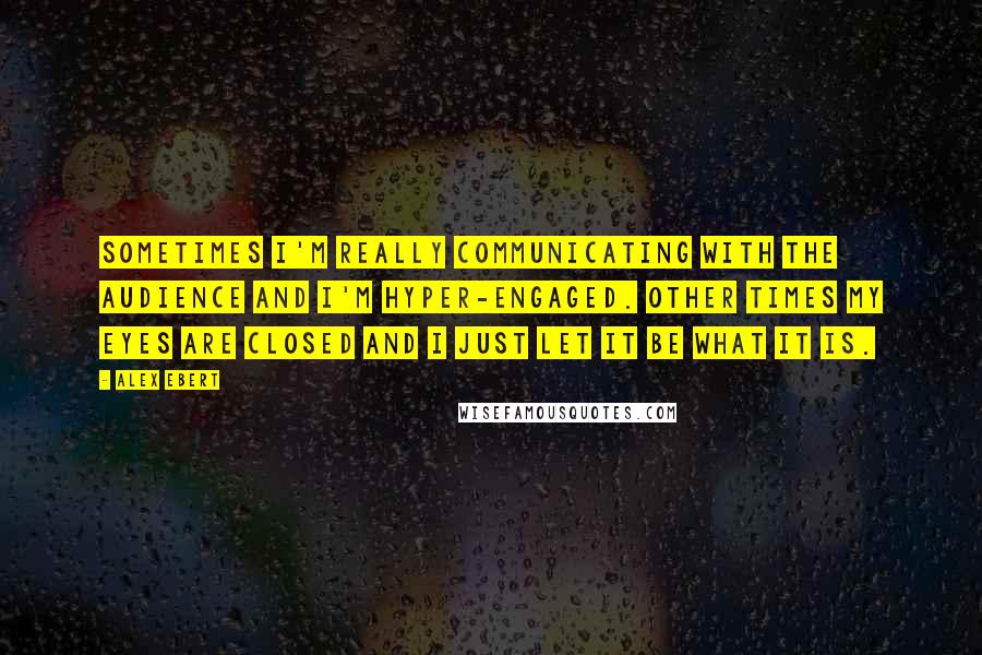 Alex Ebert Quotes: Sometimes I'm really communicating with the audience and I'm hyper-engaged. Other times my eyes are closed and I just let it be what it is.