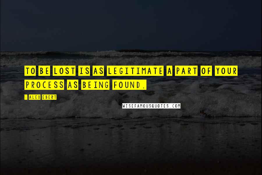 Alex Ebert Quotes: To be lost is as legitimate a part of your process as being found.