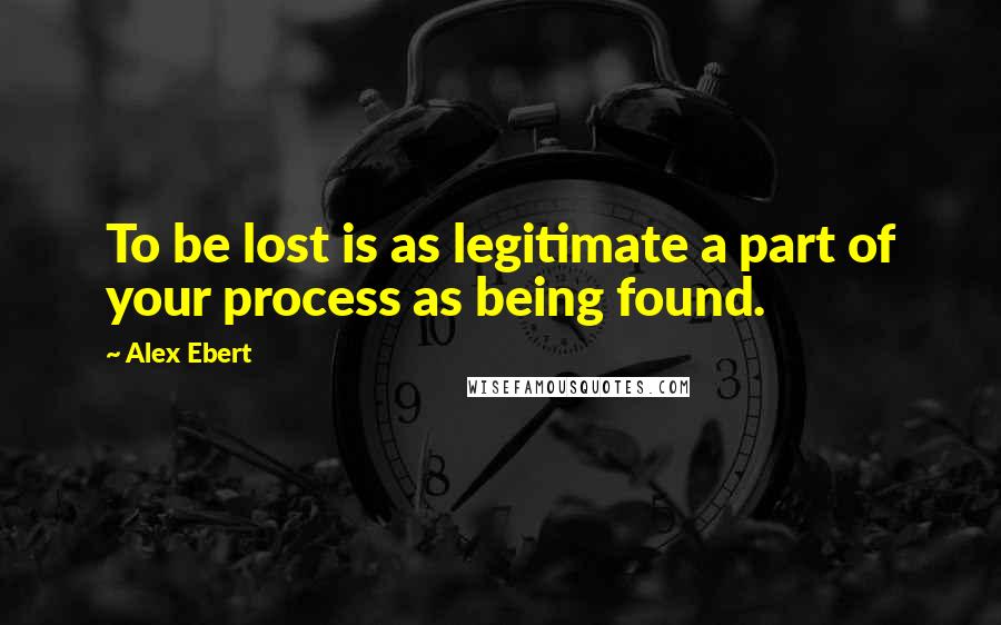 Alex Ebert Quotes: To be lost is as legitimate a part of your process as being found.