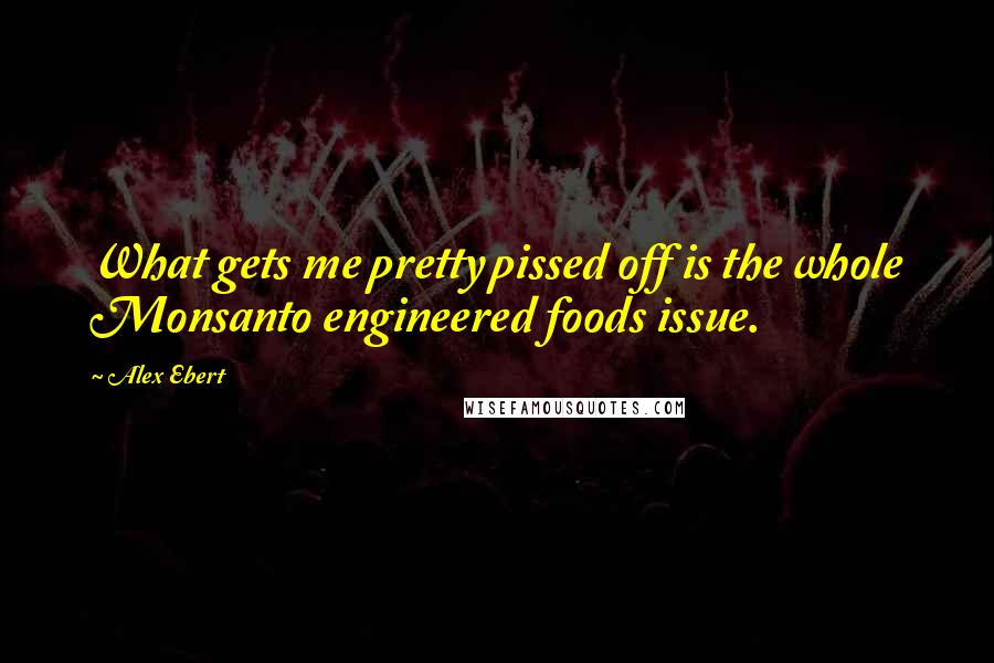 Alex Ebert Quotes: What gets me pretty pissed off is the whole Monsanto engineered foods issue.