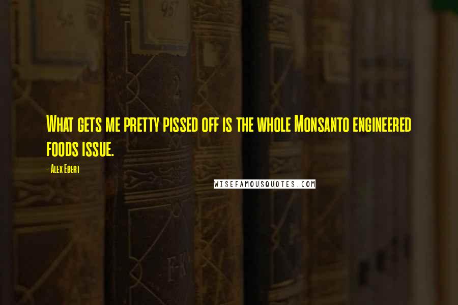 Alex Ebert Quotes: What gets me pretty pissed off is the whole Monsanto engineered foods issue.