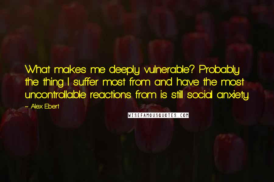 Alex Ebert Quotes: What makes me deeply vulnerable? Probably the thing I suffer most from and have the most uncontrollable reactions from is still social anxiety.