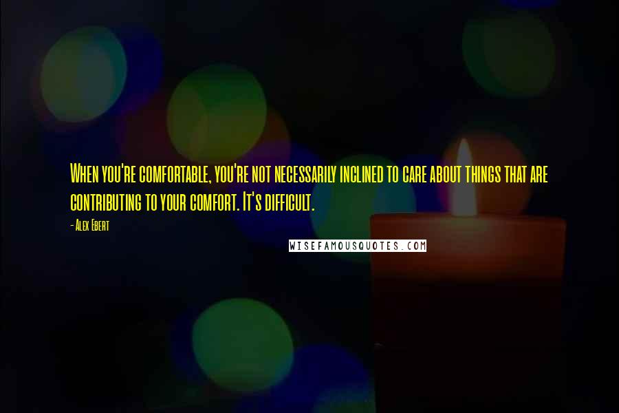 Alex Ebert Quotes: When you're comfortable, you're not necessarily inclined to care about things that are contributing to your comfort. It's difficult.